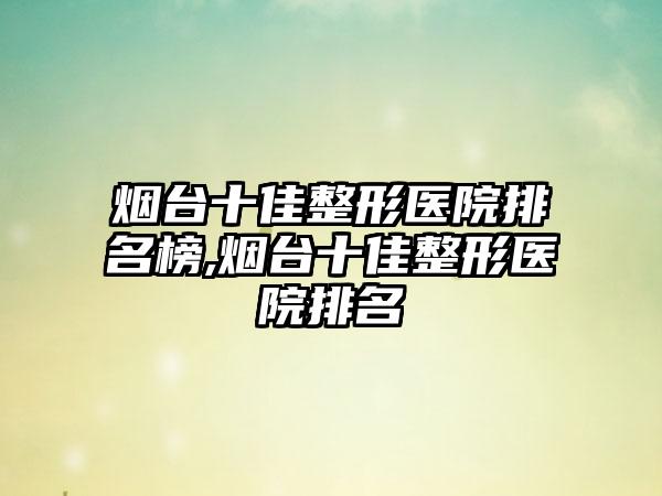 烟台十佳整形医院排名榜,烟台十佳整形医院排名