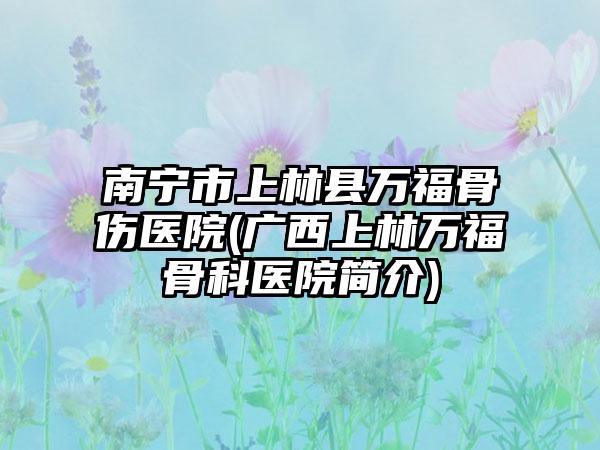 南宁市上林县万福骨伤医院(广西上林万福骨科医院简介)