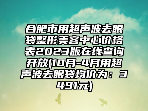 合肥市用超声波去眼袋整形美容中心价格表2023版在线查询开放(10月-4月用超声波去眼袋均价为：3491元)