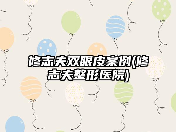 修志夫双眼皮实例(修志夫整形医院)