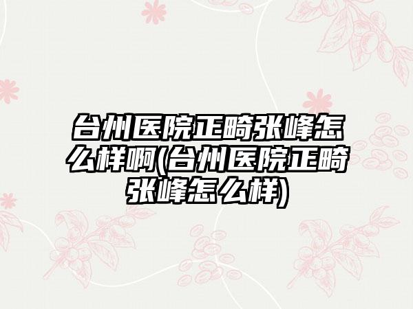 台州医院正畸张峰怎么样啊(台州医院正畸张峰怎么样)