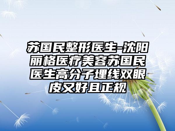 苏国民整形医生-沈阳丽格医疗美容苏国民医生高分子埋线双眼皮又好且正规