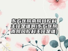 东方医院南院口腔科主任是谁啊(东方医院南院口腔科主任是谁)