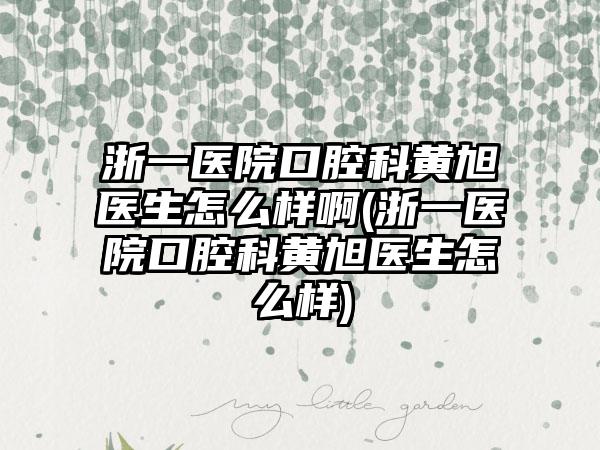 浙一医院口腔科黄旭医生怎么样啊(浙一医院口腔科黄旭医生怎么样)