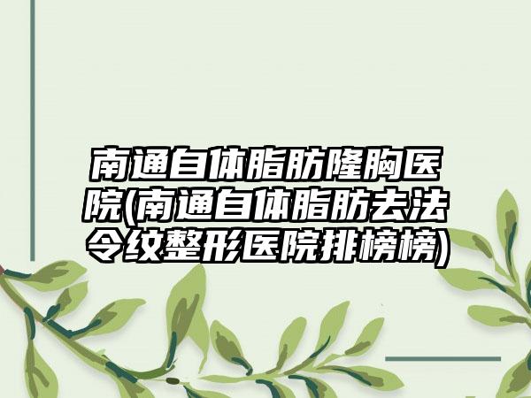 南通自体脂肪隆胸医院(南通自体脂肪去法令纹整形医院排榜榜)