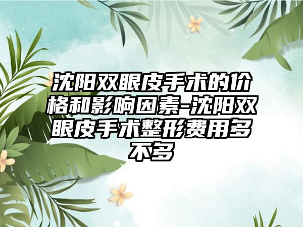 沈阳双眼皮手术的价格和影响因素-沈阳双眼皮手术整形费用多不多