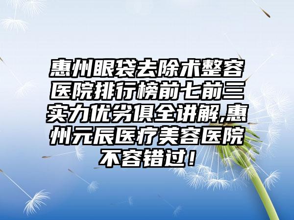 惠州眼袋去除术整容医院排行榜前七前三实力优劣俱全讲解,惠州元辰医疗美容医院不容错过!