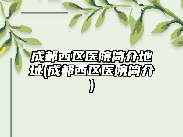 成都西区医院简介地址(成都西区医院简介)