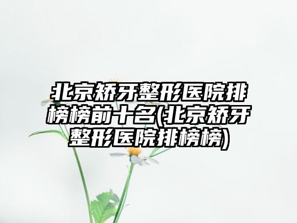 北京矫牙整形医院排榜榜前十名(北京矫牙整形医院排榜榜)