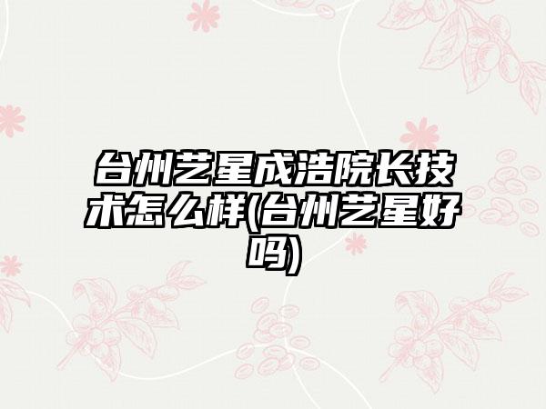 台州艺星成浩院长技术怎么样(台州艺星好吗)