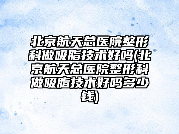 北京航天总医院整形科做吸脂技术好吗(北京航天总医院整形科做吸脂技术好吗多少钱)