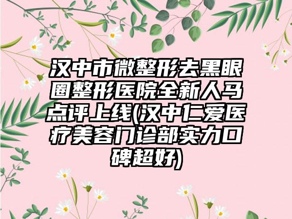 汉中市微整形去黑眼圈整形医院全新人马点评上线(汉中仁爱医疗美容门诊部实力口碑超好)