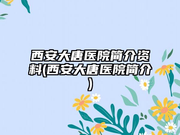 西安大唐医院简介资料(西安大唐医院简介)