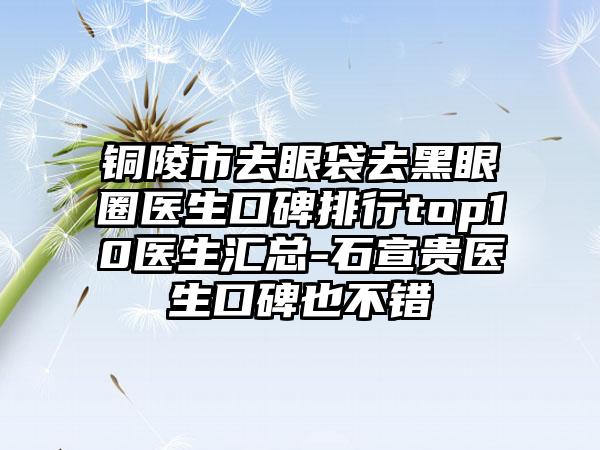 铜陵市去眼袋去黑眼圈医生口碑排行top10医生汇总-石宣贵医生口碑也不错