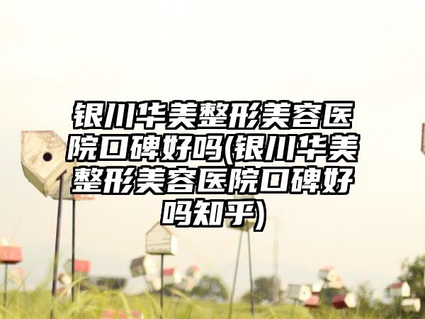 银川华美整形美容医院口碑好吗(银川华美整形美容医院口碑好吗知乎)