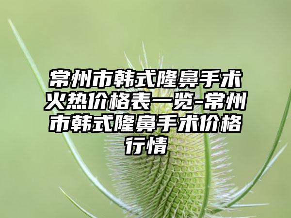 常州市韩式隆鼻手术火热价格表一览-常州市韩式隆鼻手术价格行情