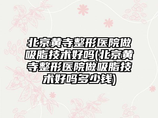 北京黄寺整形医院做吸脂技术好吗(北京黄寺整形医院做吸脂技术好吗多少钱)