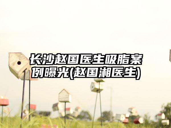 长沙赵国医生吸脂实例曝光(赵国湘医生)