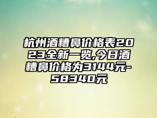 杭州酒糟鼻价格表2023全新一览,今日酒糟鼻价格为3144元-58340元
