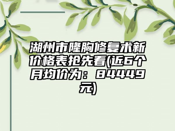 湖州市隆胸修复术新价格表抢先看(近6个月均价为:84449元)