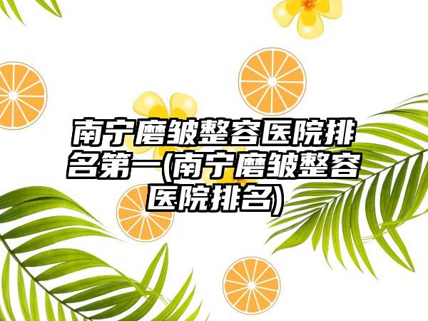 南宁磨皱整容医院排名第一(南宁磨皱整容医院排名)