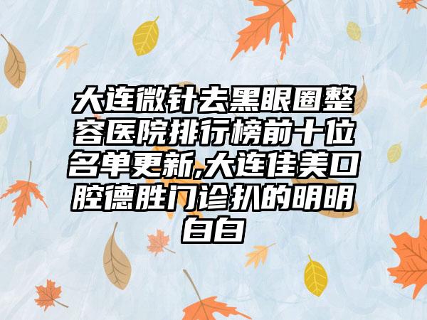 大连微针去黑眼圈整容医院排行榜前十位名单更新,大连佳美口腔德胜门诊扒的明明白白