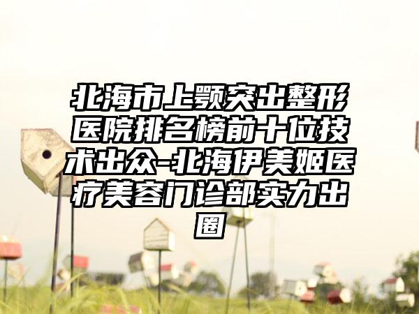 北海市上颚突出整形医院排名榜前十位技术出众-北海伊美姬医疗美容门诊部实力出圈