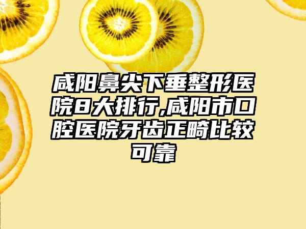 咸阳鼻尖下垂整形医院8大排行,咸阳市口腔医院牙齿正畸比较可靠
