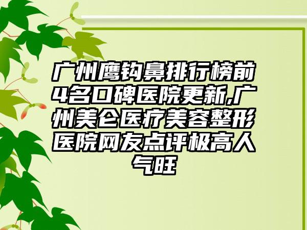 广州鹰钩鼻排行榜前4名口碑医院更新,广州美仑医疗美容整形医院网友点评极高人气旺