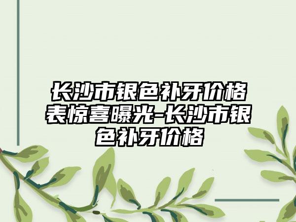 长沙市银色补牙价格表惊喜曝光-长沙市银色补牙价格