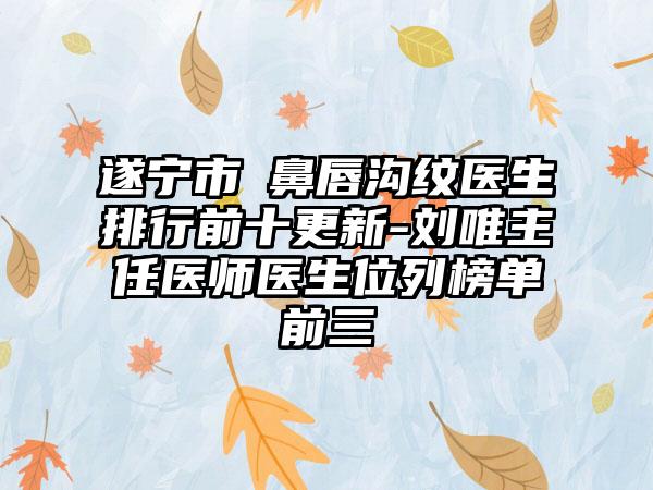 遂宁市袪鼻唇沟纹医生排行前十更新-刘唯主任医师医生位列榜单前三