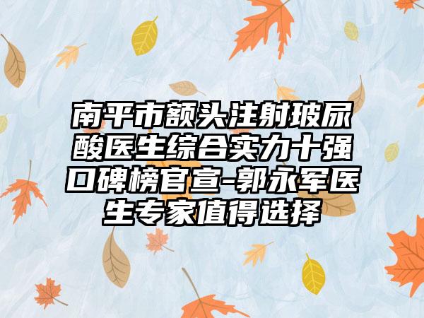 南平市额头注射玻尿酸医生综合实力十强口碑榜官宣-郭永军医生骨干医生值得选择