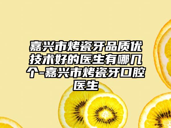 嘉兴市烤瓷牙品质优技术好的医生有哪几个-嘉兴市烤瓷牙口腔医生