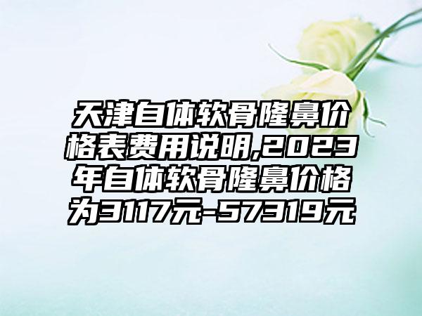 天津自体软骨隆鼻价格表费用说明,2023年自体软骨隆鼻价格为3117元-57319元