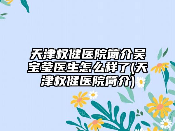 天津权健医院简介吴宝莹医生怎么样了(天津权健医院简介)
