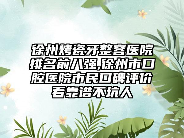 徐州烤瓷牙整容医院排名前八强,徐州市口腔医院市民口碑评价看靠谱不坑人