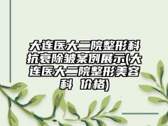 大连医大二院整形科抗衰除皱实例展示(大连医大二院整形美容科 价格)