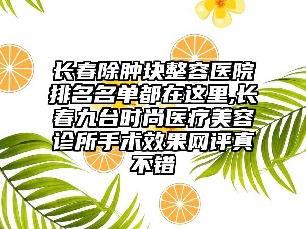 长春除肿块整容医院排名名单都在这里,长春九台时尚医疗美容诊所手术成果网评真不错
