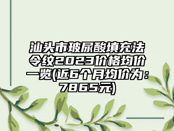 汕头市玻尿酸填充法令纹2023价格均价一览(近6个月均价为：7865元)