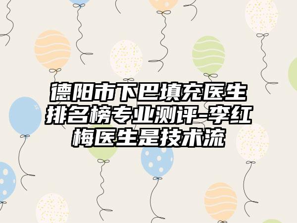 德阳市下巴填充医生排名榜正规测评-李红梅医生是技术流
