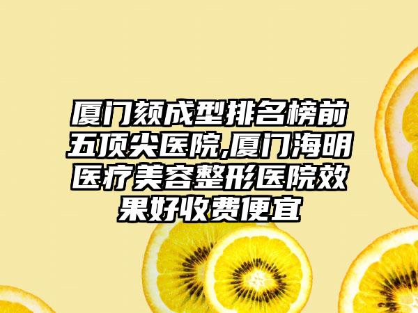 厦门颏成型排名榜前五顶尖医院,厦门海明医疗美容整形医院成果好收费便宜