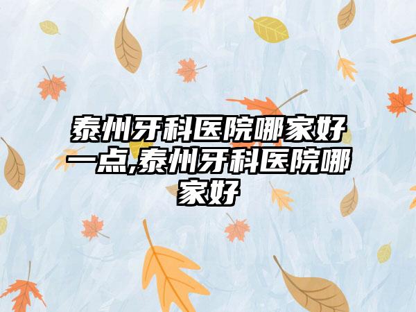 泰州牙科医院哪家好一点,泰州牙科医院哪家好