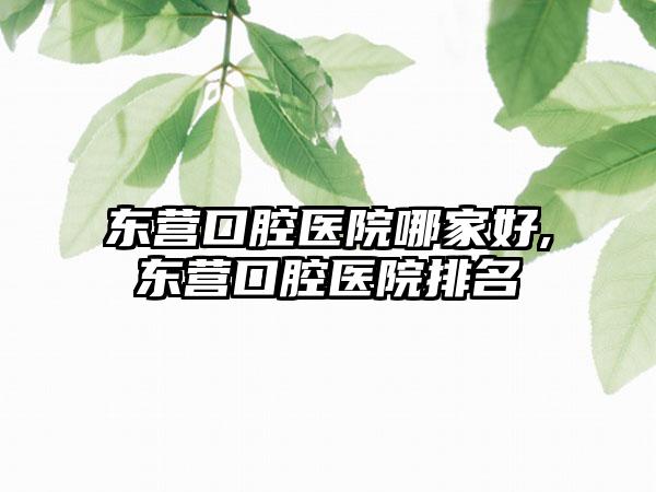 东营口腔医院哪家好,东营口腔医院排名