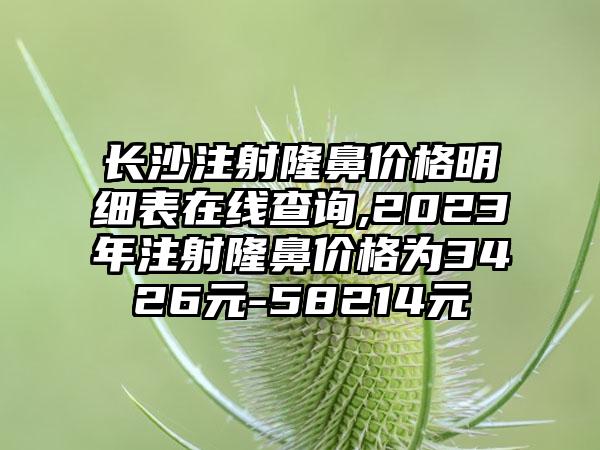 长沙注射隆鼻价格明细表在线查询,2023年注射隆鼻价格为3426元-58214元