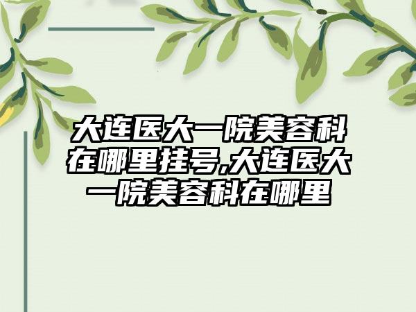 大连医大一院美容科在哪里挂号,大连医大一院美容科在哪里