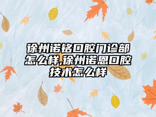徐州诺铭口腔门诊部怎么样,徐州诺恩口腔技术怎么样