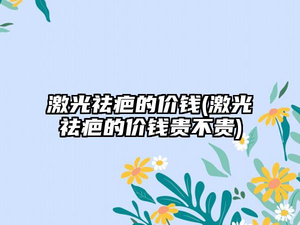 激光祛疤的价钱(激光祛疤的价钱贵不贵)