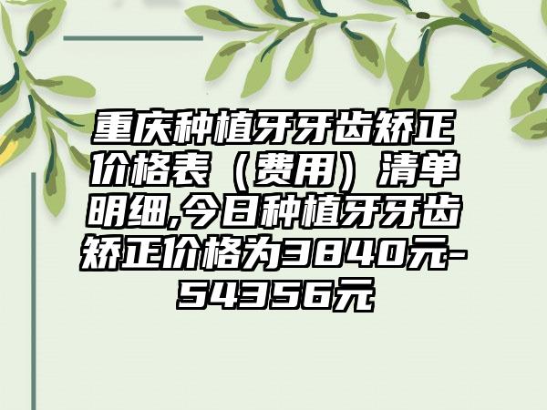重庆种植牙牙齿矫正价格表（费用）清单明细,今日种植牙牙齿矫正价格为3840元-54356元