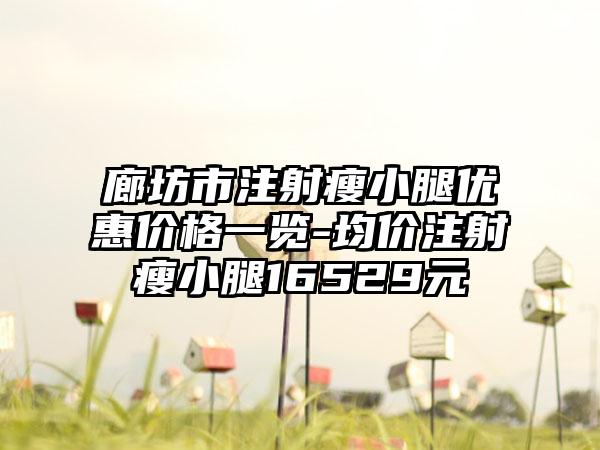 廊坊市注射瘦小腿优惠价格一览-均价注射瘦小腿16529元