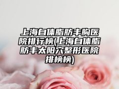 上海自体脂肪丰胸医院排行榜(上海自体脂肪丰太阳穴整形医院排榜榜)